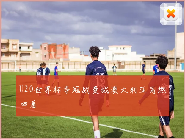 U20世界杯争冠战曼城澳大利亚高燃回看