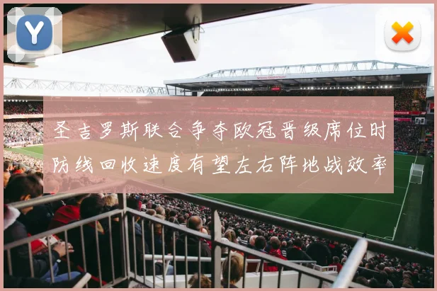 圣吉罗斯联合争夺欧冠晋级席位时防线回收速度有望左右阵地战效率