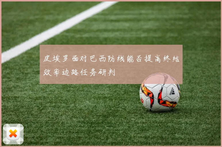 皮埃罗面对巴西防线能否提高终结效率边路任务研判