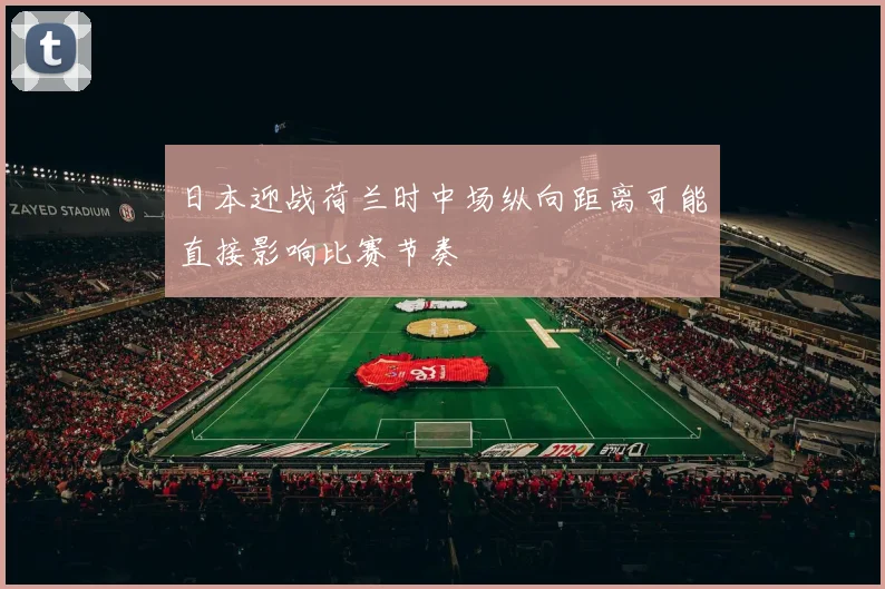 日本迎战荷兰时中场纵向距离可能直接影响比赛节奏