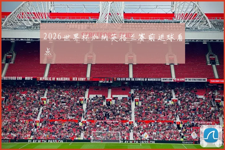 2026世界杯加纳英格兰赛前进球看点