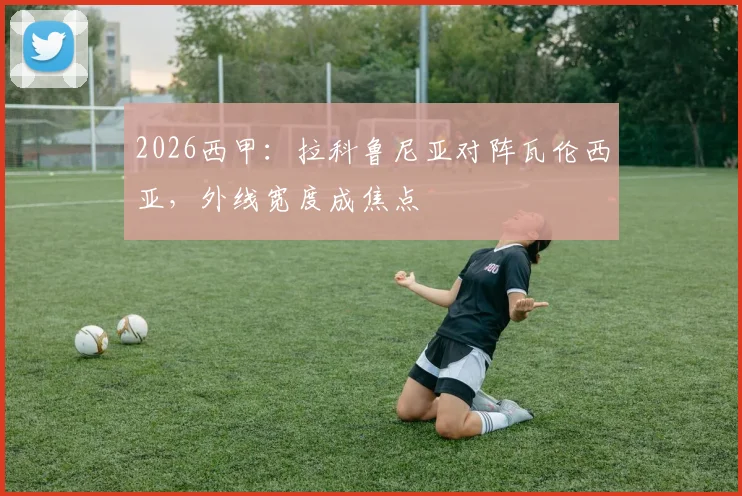2026西甲：拉科鲁尼亚对阵瓦伦西亚，外线宽度成焦点