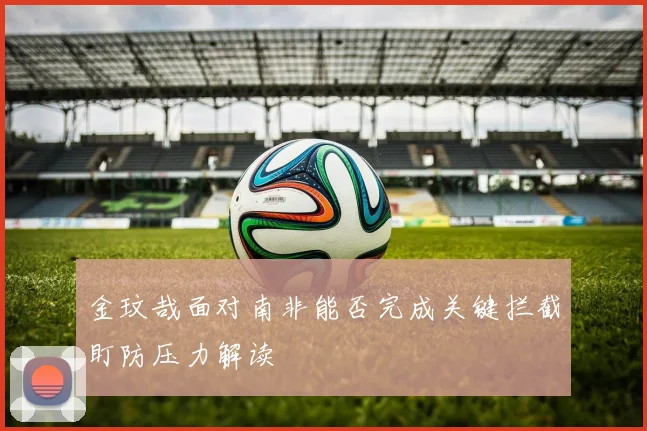 金玟哉面对南非能否完成关键拦截盯防压力解读