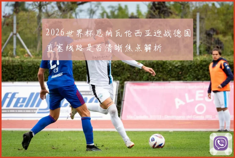 2026世界杯恩纳瓦伦西亚迎战德国直塞线路是否清晰焦点解析