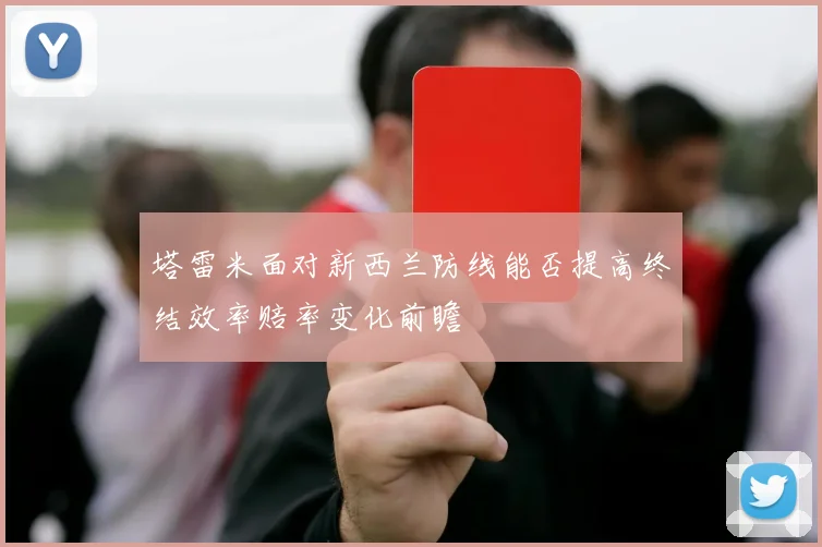 塔雷米面对新西兰防线能否提高终结效率赔率变化前瞻