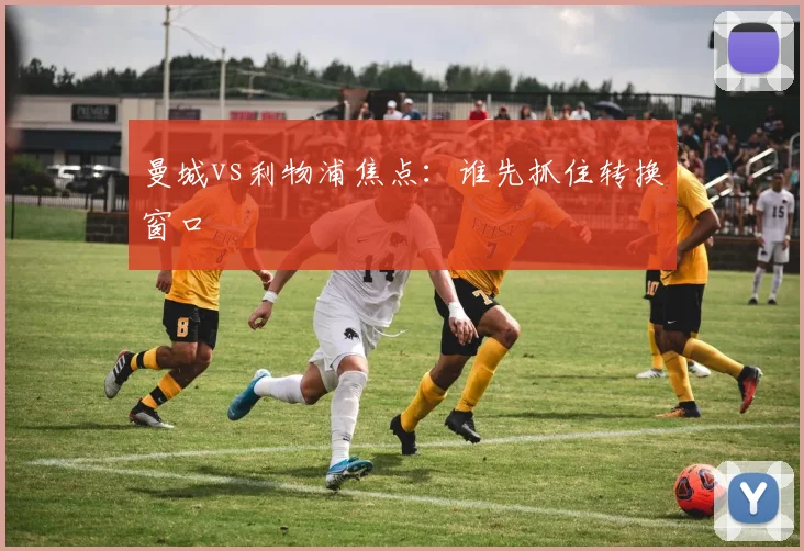 曼城vs利物浦焦点：谁先抓住转换窗口