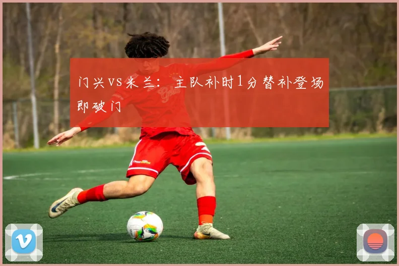 门兴vs米兰：主队补时1分替补登场即破门