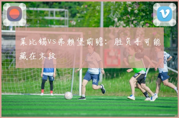 莱比锡vs弗赖堡前瞻：胜负手可能藏在末段