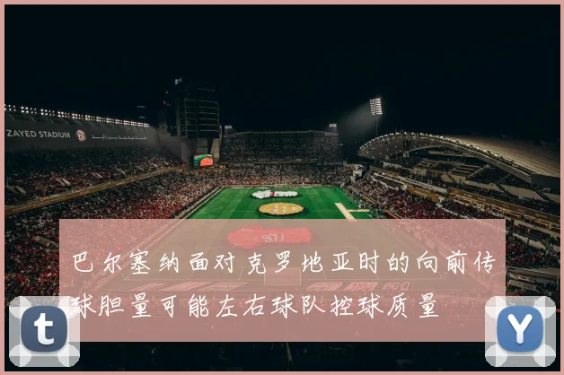巴尔塞纳面对克罗地亚时的向前传球胆量可能左右球队控球质量