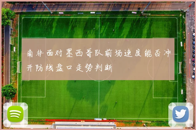 南非面对墨西哥队前场速度能否冲开防线盘口走势判断