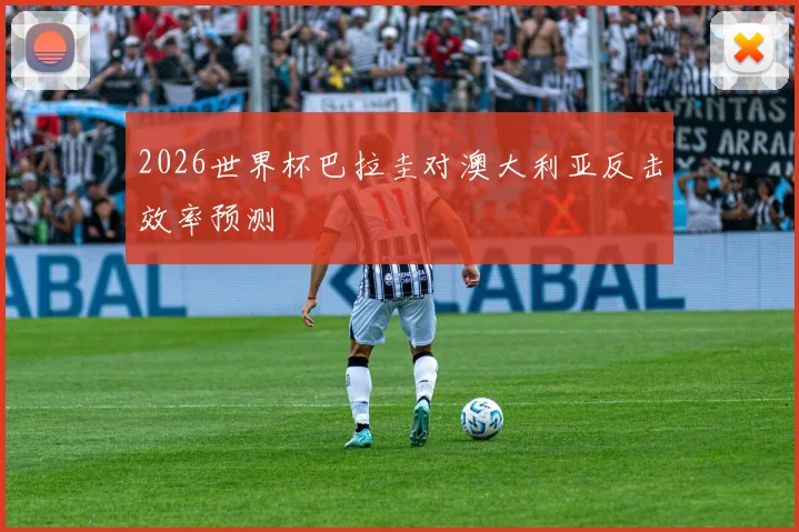 2026世界杯巴拉圭对澳大利亚反击效率预测