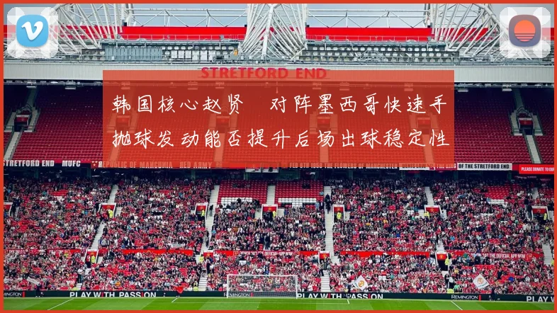 韩国核心赵贤祐对阵墨西哥快速手抛球发动能否提升后场出球稳定性