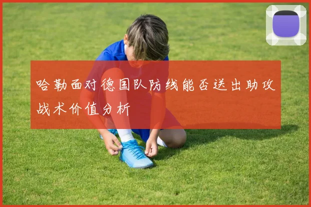 哈勒面对德国队防线能否送出助攻战术价值分析