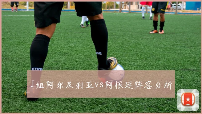 J组阿尔及利亚vs阿根廷阵容分析