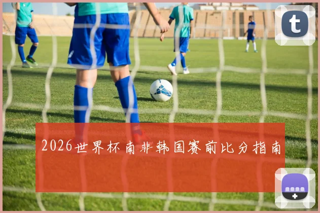 2026世界杯南非韩国赛前比分指南
