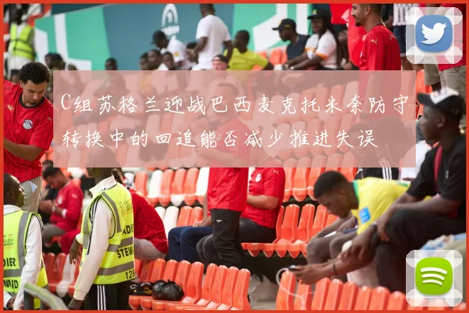 C组苏格兰迎战巴西麦克托米奈防守转换中的回追能否减少推进失误