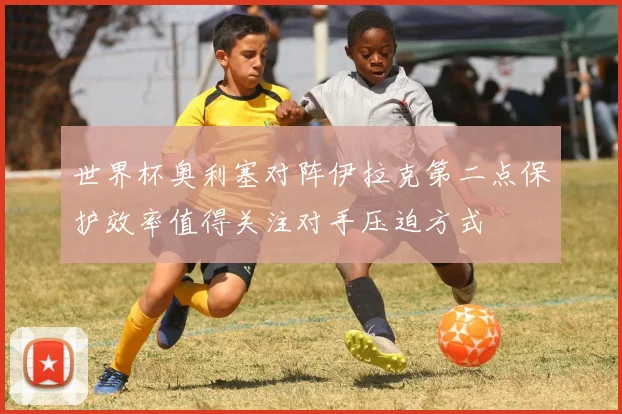 世界杯奥利塞对阵伊拉克第二点保护效率值得关注对手压迫方式