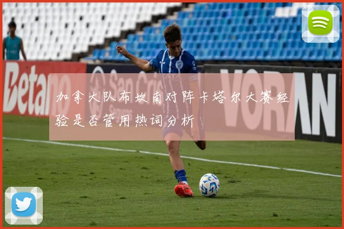 加拿大队布坎南对阵卡塔尔大赛经验是否管用热词分析