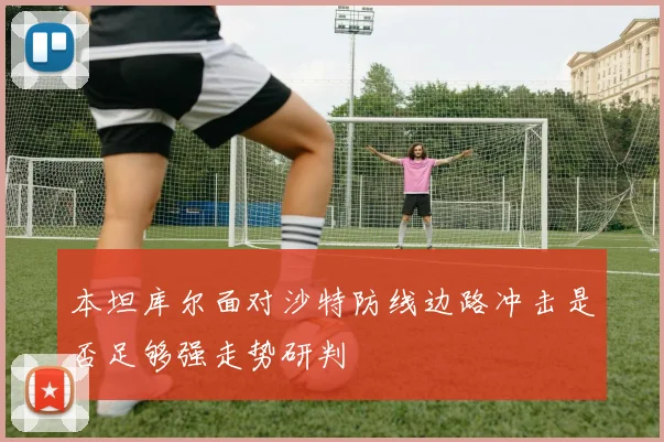本坦库尔面对沙特防线边路冲击是否足够强走势研判
