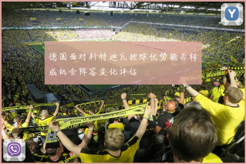 德国面对科特迪瓦控球优势能否转成机会阵容变化评估