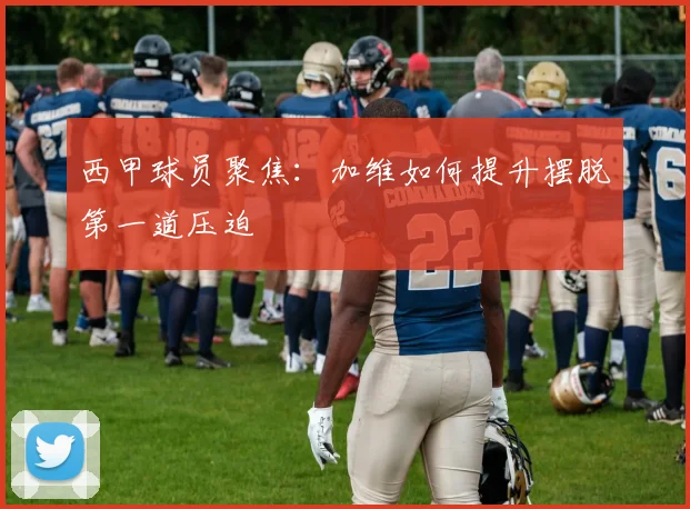 西甲球员聚焦:加维如何提升摆脱第一道压迫