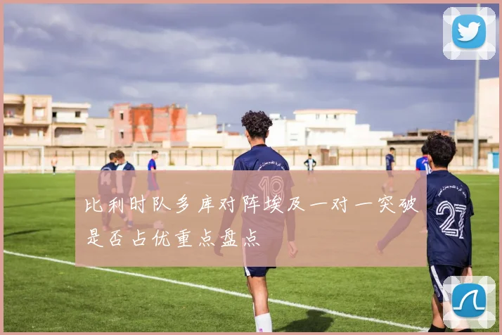 比利时队多库对阵埃及一对一突破是否占优重点盘点