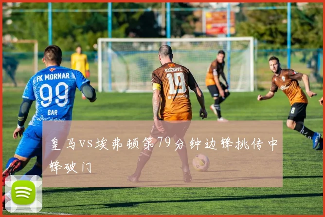 皇马vs埃弗顿第79分钟边锋挑传中锋破门