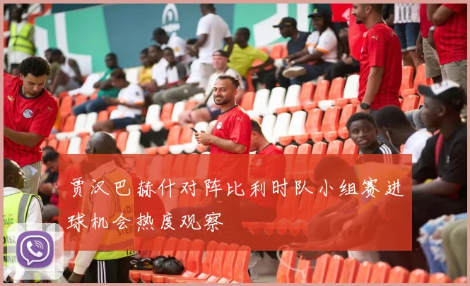 贾汉巴赫什对阵比利时队小组赛进球机会热度观察