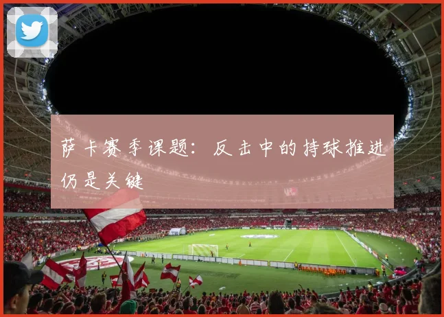 萨卡赛季课题:反击中的持球推进仍是关键