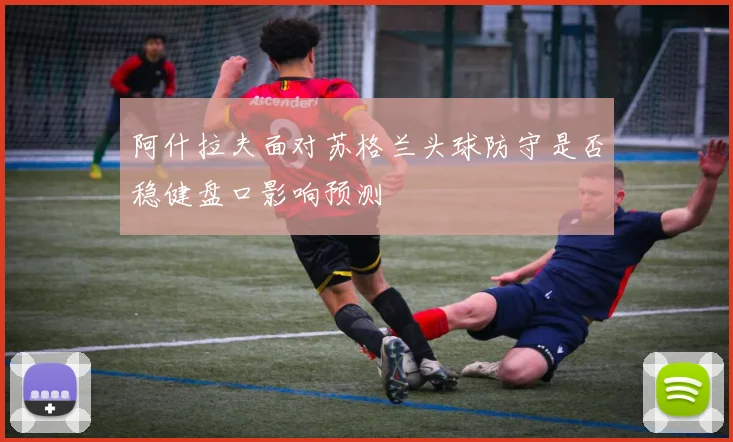 阿什拉夫面对苏格兰头球防守是否稳健盘口影响预测