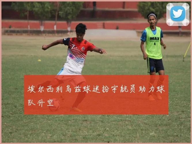 埃尔西利乌兹球迷扮宇航员助力球队升空