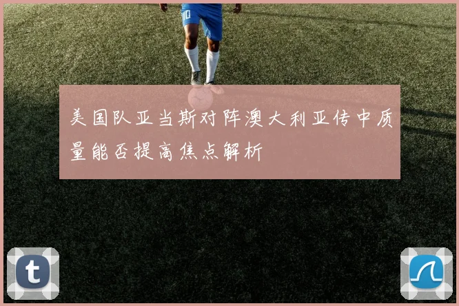 美国队亚当斯对阵澳大利亚传中质量能否提高焦点解析