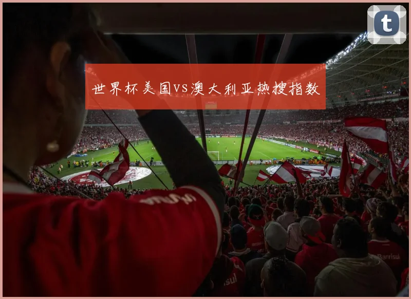 世界杯美国vs澳大利亚热搜指数