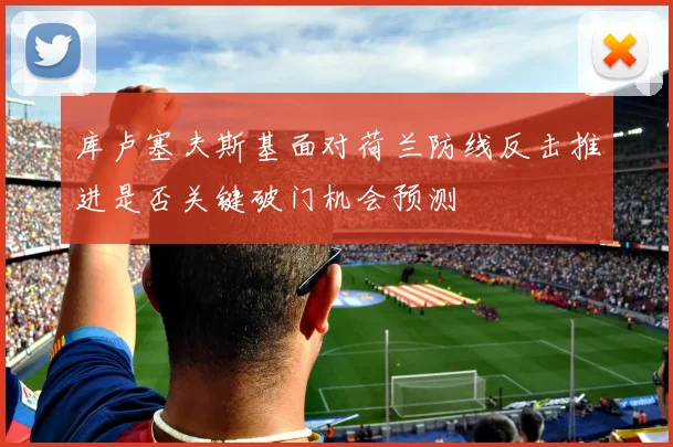 库卢塞夫斯基面对荷兰防线反击推进是否关键破门机会预测