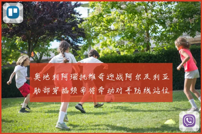 奥地利阿瑙托维奇迎战阿尔及利亚肋部穿插频率将牵动对手防线站位