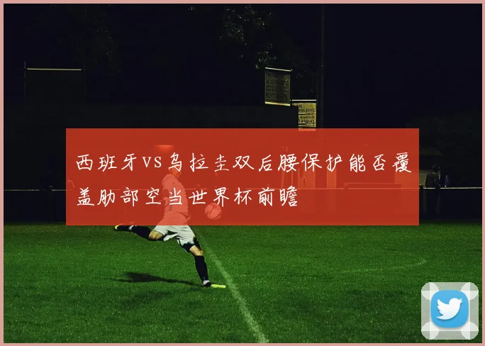 西班牙vs乌拉圭双后腰保护能否覆盖肋部空当世界杯前瞻