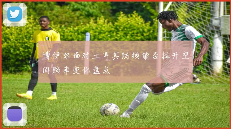博伊尔面对土耳其防线能否拉开空间赔率变化盘点