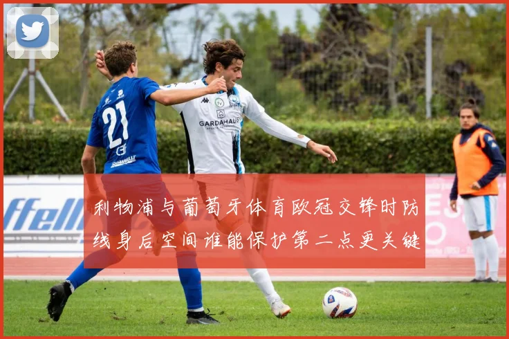 利物浦与葡萄牙体育欧冠交锋时防线身后空间谁能保护第二点更关键