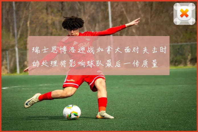 瑞士恩博洛迎战加拿大面对夹击时的处理将影响球队最后一传质量