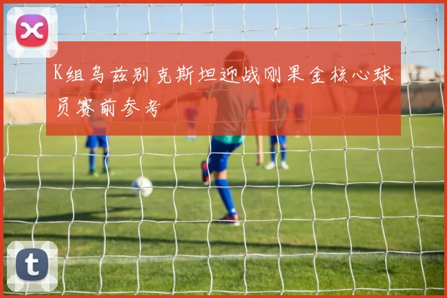 K组乌兹别克斯坦迎战刚果金核心球员赛前参考