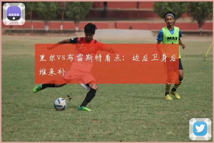 里尔vs布雷斯特看点:边后卫身后谁来补