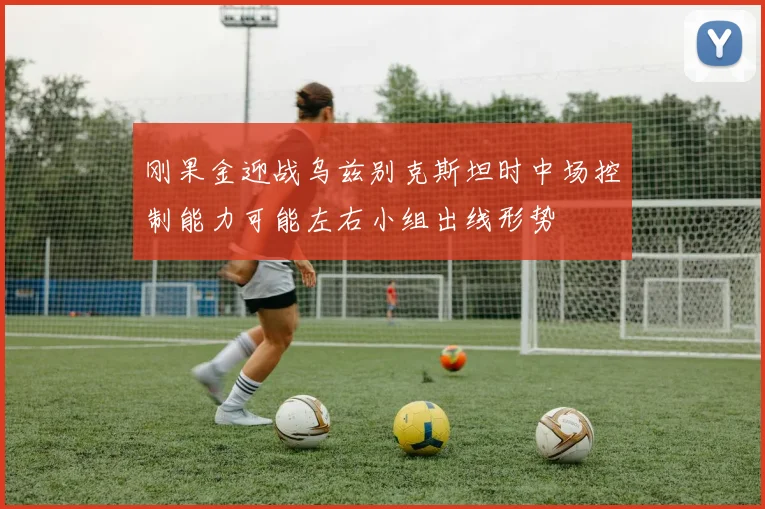刚果金迎战乌兹别克斯坦时中场控制能力可能左右小组出线形势