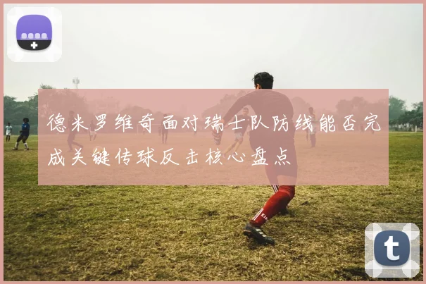 德米罗维奇面对瑞士队防线能否完成关键传球反击核心盘点