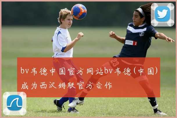 bv韦德中国官方网站bv韦德(中国)成为西汉姆联官方合作
