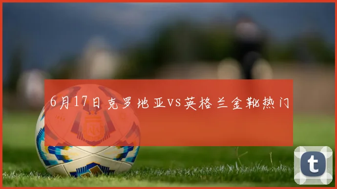6月17日克罗地亚vs英格兰金靴热门
