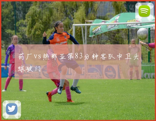 药厂vs热那亚第83分钟客队中卫头球破门