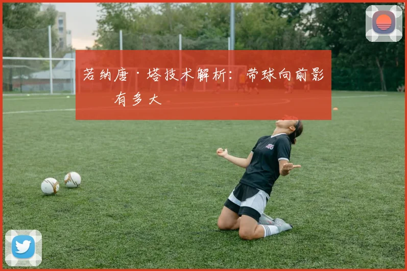 若纳唐·塔技术解析：带球向前影响有多大