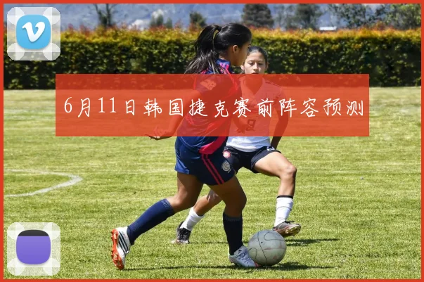 6月11日韩国捷克赛前阵容预测