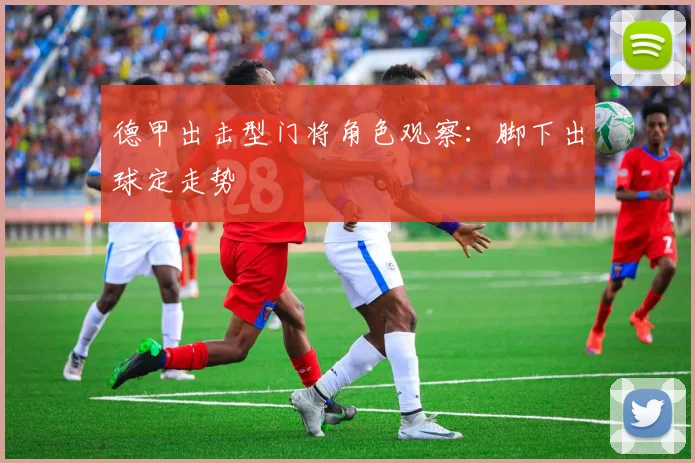 德甲出击型门将角色观察:脚下出球定走势