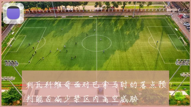 利瓦科维奇面对巴拿马时的落点预判能否减少禁区内高空威胁